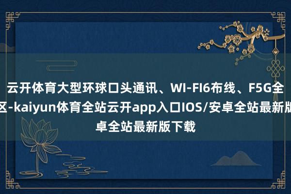 云开体育大型环球口头通讯、WI-FI6布线、F5G全光园区-kaiyun体育全站云开app入口IOS/安卓全站最新版下载