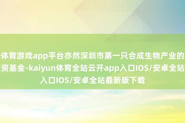 体育游戏app平台亦然深圳市第一只合成生物产业的私募股权投资基金-kaiyun体育全站云开app入口IOS/安卓全站最新版下载