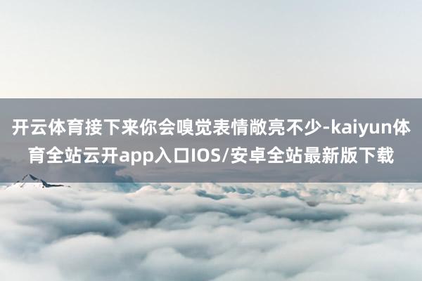 开云体育接下来你会嗅觉表情敞亮不少-kaiyun体育全站云开app入口IOS/安卓全站最新版下载