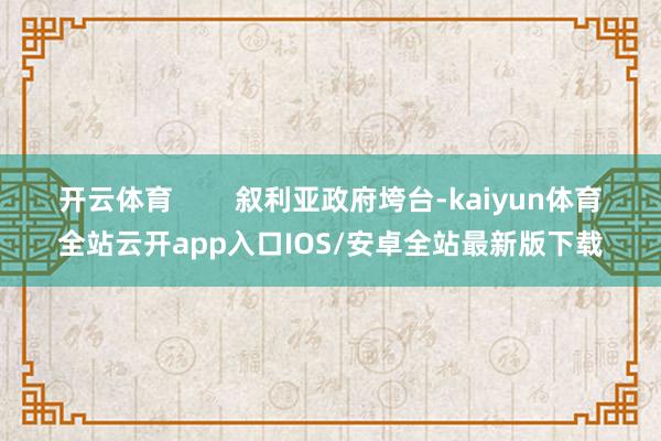 开云体育 叙利亚政府垮台-kaiyun体育全站云开app入口IOS/安卓全站最新版下载