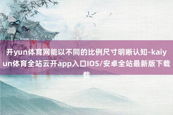 开yun体育网能以不同的比例尺寸明晰认知-kaiyun体育全站云开app入口IOS/安卓全站最新版下载