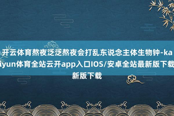 开云体育熬夜泛泛熬夜会打乱东说念主体生物钟-kaiyun体育全站云开app入口IOS/安卓全站最新版下载