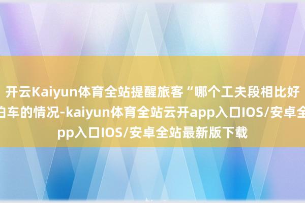 开云Kaiyun体育全站提醒旅客“哪个工夫段相比好预约”、相近泊车的情况-kaiyun体育全站云开app入口IOS/安卓全站最新版下载
