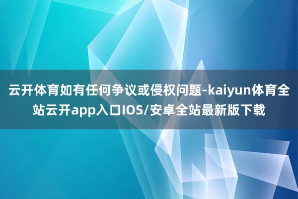 云开体育如有任何争议或侵权问题-kaiyun体育全站云开app入口IOS/安卓全站最新版下载