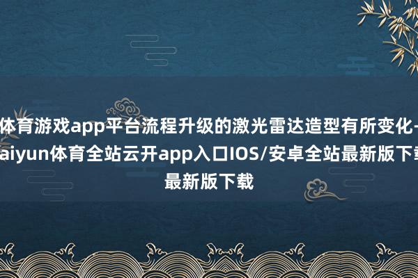 体育游戏app平台流程升级的激光雷达造型有所变化-kaiyun体育全站云开app入口IOS/安卓全站最新版下载