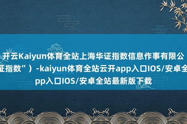 开云Kaiyun体育全站上海华证指数信息作事有限公司（简称“华证指数”）-kaiyun体育全站云开app入口IOS/安卓全站最新版下载
