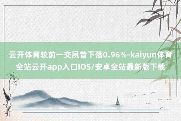 云开体育较前一交夙昔下落0.96%-kaiyun体育全站云开app入口IOS/安卓全站最新版下载