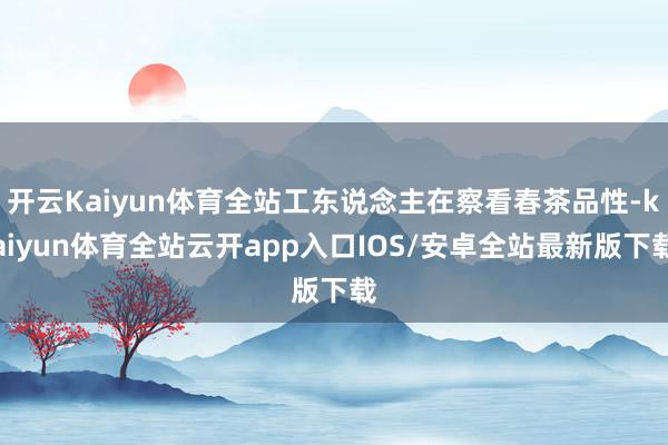 开云Kaiyun体育全站工东说念主在察看春茶品性-kaiyun体育全站云开app入口IOS/安卓全站最新版下载