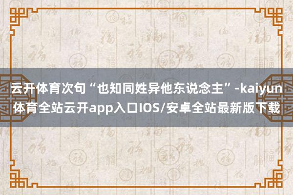 云开体育次句“也知同姓异他东说念主”-kaiyun体育全站云开app入口IOS/安卓全站最新版下载