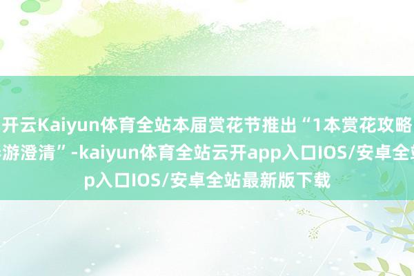 开云Kaiyun体育全站本届赏花节推出“1本赏花攻略+10条主题春游澄清”-kaiyun体育全站云开app入口IOS/安卓全站最新版下载