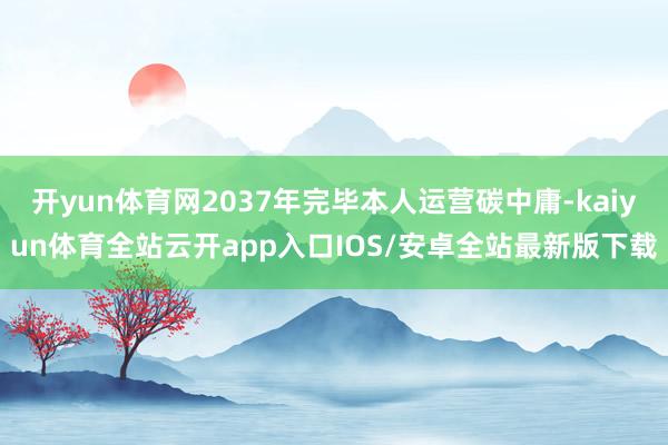 开yun体育网2037年完毕本人运营碳中庸-kaiyun体育全站云开app入口IOS/安卓全站最新版下载