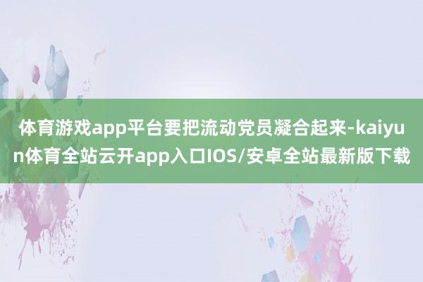 体育游戏app平台要把流动党员凝合起来-kaiyun体育全站云开app入口IOS/安卓全站最新版下载