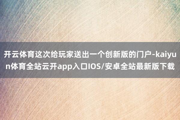 开云体育这次给玩家送出一个创新版的门户-kaiyun体育全站云开app入口IOS/安卓全站最新版下载