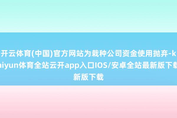 开云体育(中国)官方网站为栽种公司资金使用抛弃-kaiyun体育全站云开app入口IOS/安卓全站最新版下载