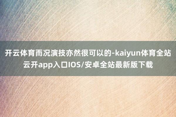 开云体育而况演技亦然很可以的-kaiyun体育全站云开app入口IOS/安卓全站最新版下载
