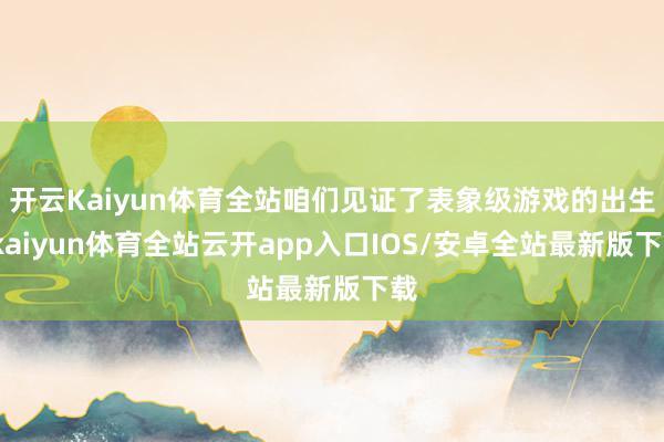 开云Kaiyun体育全站咱们见证了表象级游戏的出生-kaiyun体育全站云开app入口IOS/安卓全站最新版下载