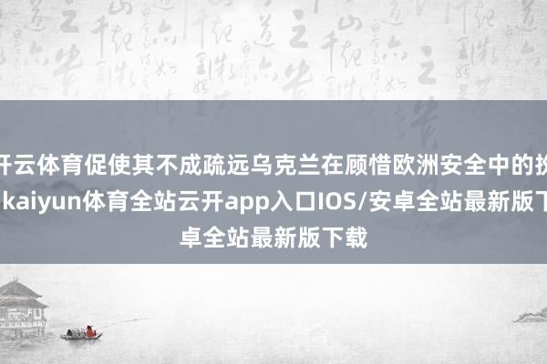 开云体育促使其不成疏远乌克兰在顾惜欧洲安全中的扮装-kaiyun体育全站云开app入口IOS/安卓全站最新版下载
