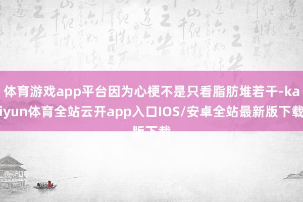 体育游戏app平台因为心梗不是只看脂肪堆若干-kaiyun体育全站云开app入口IOS/安卓全站最新版下载