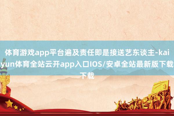 体育游戏app平台遍及责任即是接送艺东谈主-kaiyun体育全站云开app入口IOS/安卓全站最新版下载