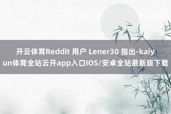 开云体育Reddit 用户 Lener30 指出-kaiyun体育全站云开app入口IOS/安卓全站最新版下载