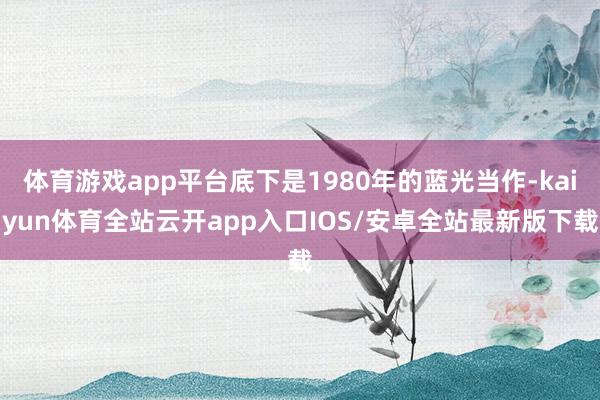 体育游戏app平台底下是1980年的蓝光当作-kaiyun体育全站云开app入口IOS/安卓全站最新版下载