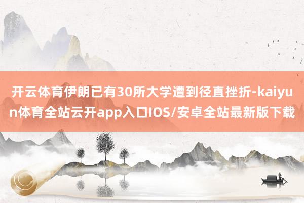 开云体育伊朗已有30所大学遭到径直挫折-kaiyun体育全站云开app入口IOS/安卓全站最新版下载