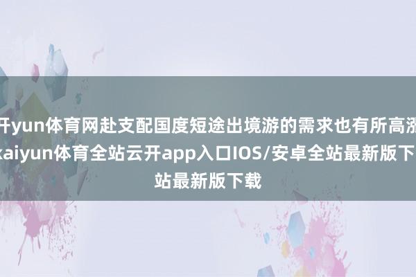 开yun体育网赴支配国度短途出境游的需求也有所高涨-kaiyun体育全站云开app入口IOS/安卓全站最新版下载