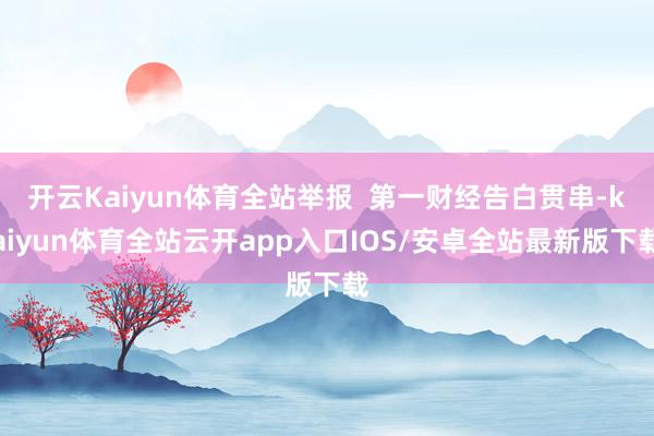 开云Kaiyun体育全站举报 第一财经告白贯串-kaiyun体育全站云开app入口IOS/安卓全站最新版下载