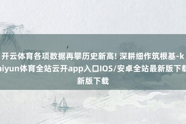 开云体育各项数据再攀历史新高! 深耕细作筑根基-kaiyun体育全站云开app入口IOS/安卓全站最新版下载